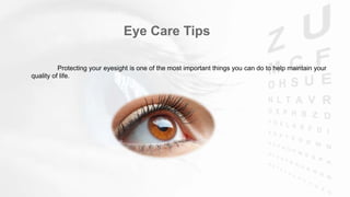 Eye Care Tips
Protecting your eyesight is one of the most important things you can do to help maintain your
quality of life.
 