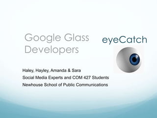 Google Glass
Developers

eyeCatch

Haley, Hayley, Amanda & Sara

Social Media Experts and COM 427 Students
Newhouse School of Public Communications

 