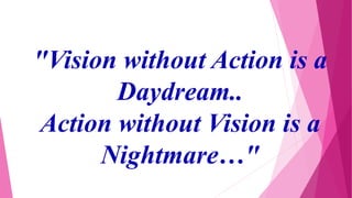 "Vision without Action is a
Daydream..
Action without Vision is a
Nightmare…"
 