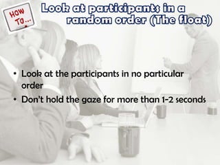 • Look at the participants in no particular
order
• Don’t hold the gaze for more than 1-2 seconds
 