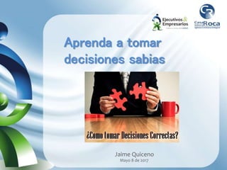 Aprenda a tomar
decisiones sabias
Jaime Quiceno
Mayo 8 de 2017
 