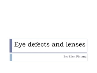 Eye defects and lenses
By: Ellen Pintang
 