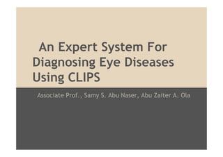 An Expert System For
Diagnosing Eye Diseases
Using CLIPS
Associate Prof., Samy S. Abu Naser, Abu Zaiter A. Ola

 