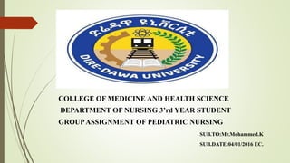 COLLEGE OF MEDICINE AND HEALTH SCIENCE
DEPARTMENT OF NURSING 3’rd YEAR STUDENT
GROUPASSIGNMENT OF PEDIATRIC NURSING
SUB.TO:Mr.Mohammed.K
SUB.DATE:04/01/2016 EC.
 