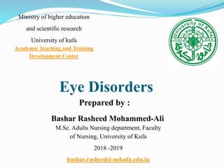 Eye Disorders
Prepared by :
Bashar Rasheed Mohammed-Ali
M.Sc. Adults Nursing department, Faculty
of Nursing, University of Kufa
2019
-
2018
bashar.rasheed@uokufa.edu.iq
Ministry of higher education
and scientific research
University of kufa
Academic Teaching and Training
Development Center
 