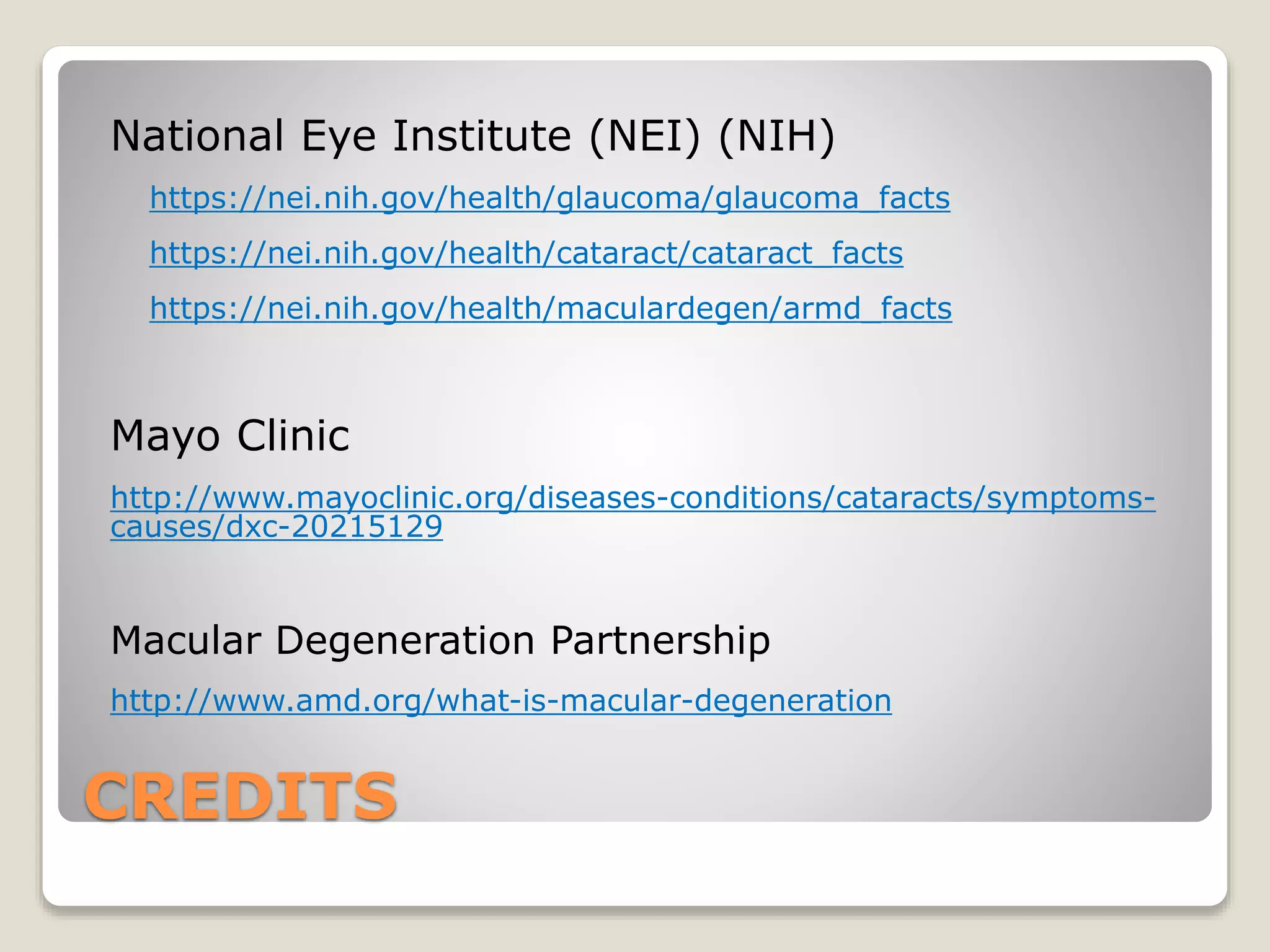 CREDITS
National Eye Institute (NEI) (NIH)
https://nei.nih.gov/health/glaucoma/glaucoma_facts
https://nei.nih.gov/health/cataract/cataract_facts
https://nei.nih.gov/health/maculardegen/armd_facts
Mayo Clinic
http://www.mayoclinic.org/diseases-conditions/cataracts/symptoms-
causes/dxc-20215129
Macular Degeneration Partnership
http://www.amd.org/what-is-macular-degeneration
 