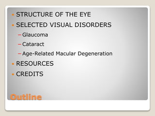 Outline
 STRUCTURE OF THE EYE
 SELECTED VISUAL DISORDERS
−Glaucoma
−Cataract
−Age-Related Macular Degeneration
 RESOURCES
 CREDITS
 