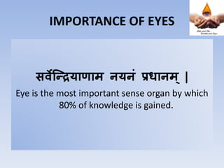 IMPORTANCE OF EYES
सर्वेन्द्रियाणाम नयनं प्रधानम् |
Eye is the most important sense organ by which
80% of knowledge is gained.
 
