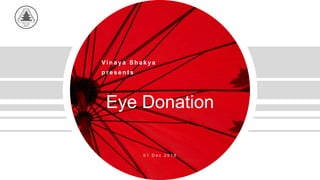 Eye Donation
0 1 D e c 2 0 1 8
Vi n a y a S h a k y a
p r e s e n t s
 