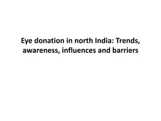 Eye donation in north India: Trends,
awareness, influences and barriers
 