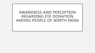 AWARENESS AND PERCEPTION
REGARDING EYE DONATION
AMONG PEOPLE OF NORTH INDIA
 