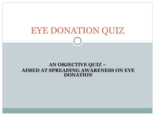 EYE DONATION QUIZ


         AN OBJECTIVE QUIZ –
AIMED AT SPREADING AWARENESS ON EYE
              DONATION
 