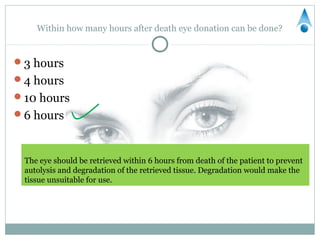 Within how many hours after death eye donation can be done?


3 hours
4 hours
10 hours
6 hours



 The eye should be retrieved within 6 hours from death of the patient to prevent
 autolysis and degradation of the retrieved tissue. Degradation would make the
 tissue unsuitable for use.
 