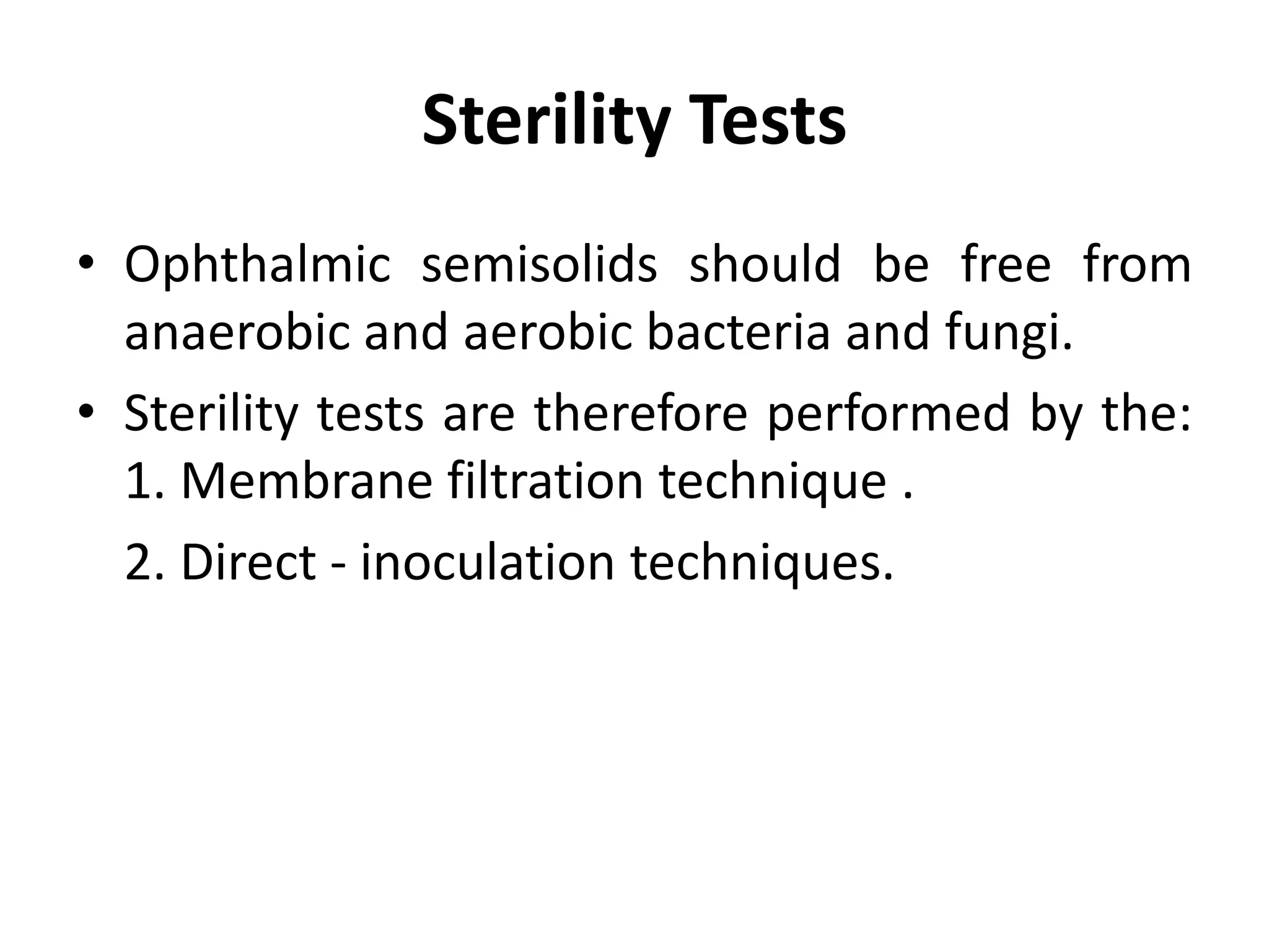 Sterility Tests
• Ophthalmic semisolids should be free from
anaerobic and aerobic bacteria and fungi.
• Sterility tests are therefore performed by the:
1. Membrane filtration technique .
2. Direct - inoculation techniques.
 