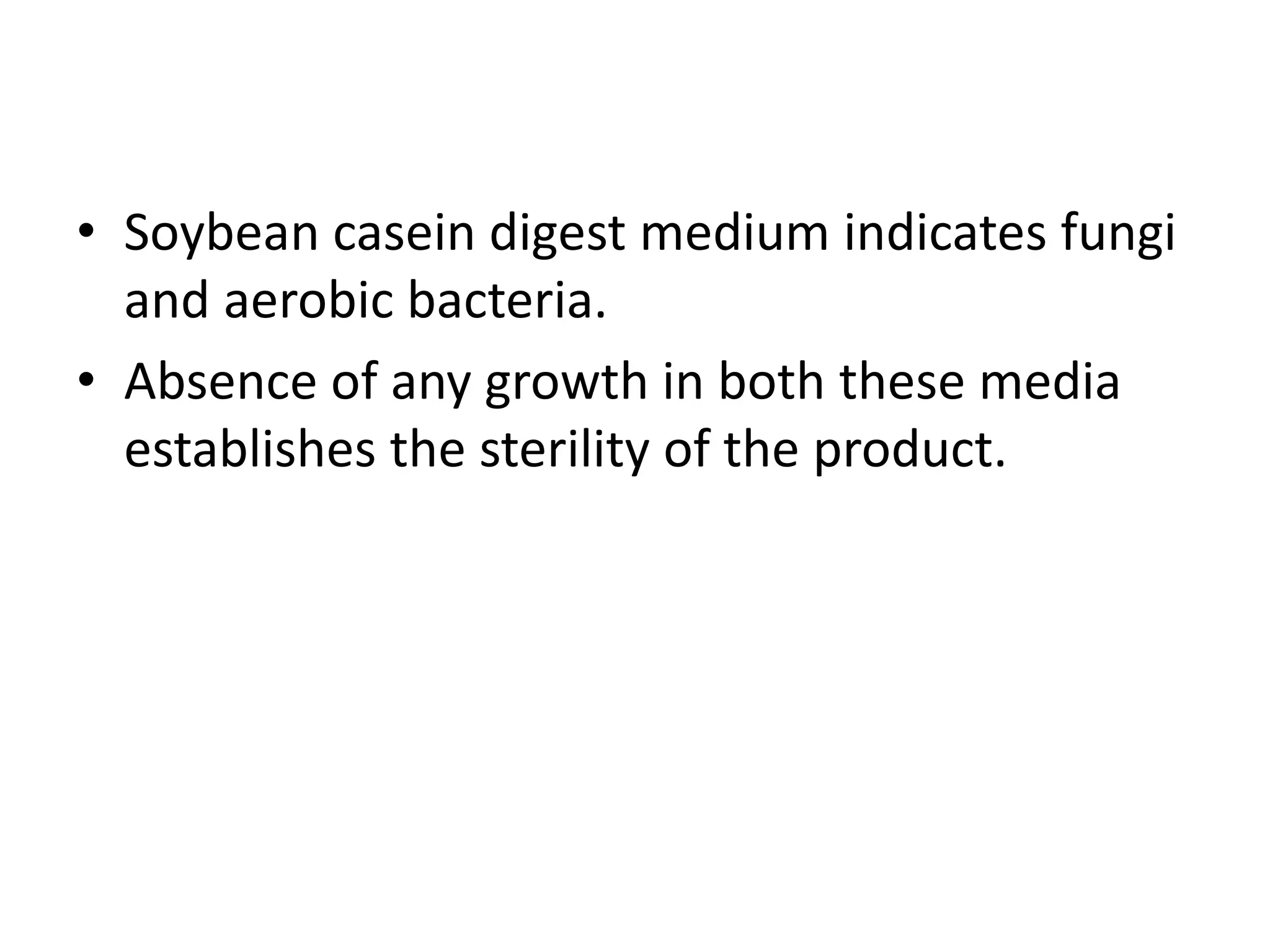 • Soybean casein digest medium indicates fungi
and aerobic bacteria.
• Absence of any growth in both these media
establishes the sterility of the product.
 
