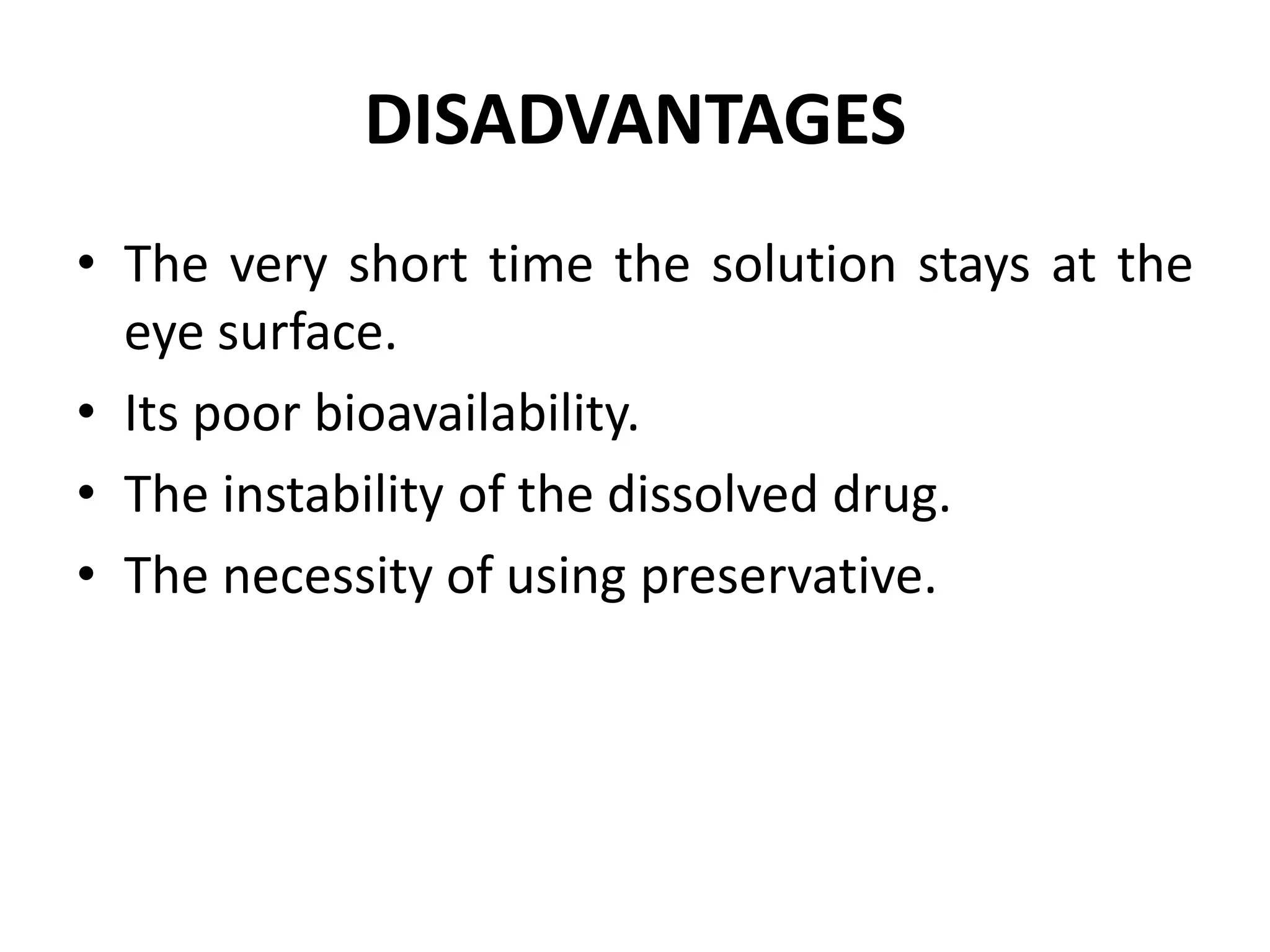 DISADVANTAGES
• The very short time the solution stays at the
eye surface.
• Its poor bioavailability.
• The instability of the dissolved drug.
• The necessity of using preservative.
 
