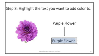 Step 8: Highlight the text you want to add color to.
11Meghan Kneringer, PowerPoint 2016 (Mac)
Purple Flower
 