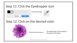 Step 11: Click the Eyedropper icon
14Meghan Kneringer, PowerPoint 2016 (Mac)
Step 12: Click on the desired color.
The desired color for this project is
the purple in this flower
 