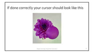If done correctly your cursor should look like this
Meghan Kneringer, PowerPoint 2016 (Mac) 15
 