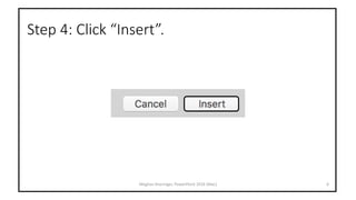 Step 4: Click “Insert”.
Meghan Kneringer, PowerPoint 2016 (Mac) 6
 