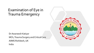 Examination of Eye in
Trauma Emergency
Dr Awaneesh Katiyar
MCh,Trauma Surgery and Critical Care
AIIMS Rishikesh, UK
India
 