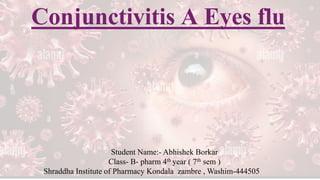 Conjunctivitis A Eyes flu
Student Name:- Abhishek Borkar
Class- B- pharm 4th year ( 7th sem )
Shraddha Institute of Pharmacy Kondala zambre , Washim-444505
 