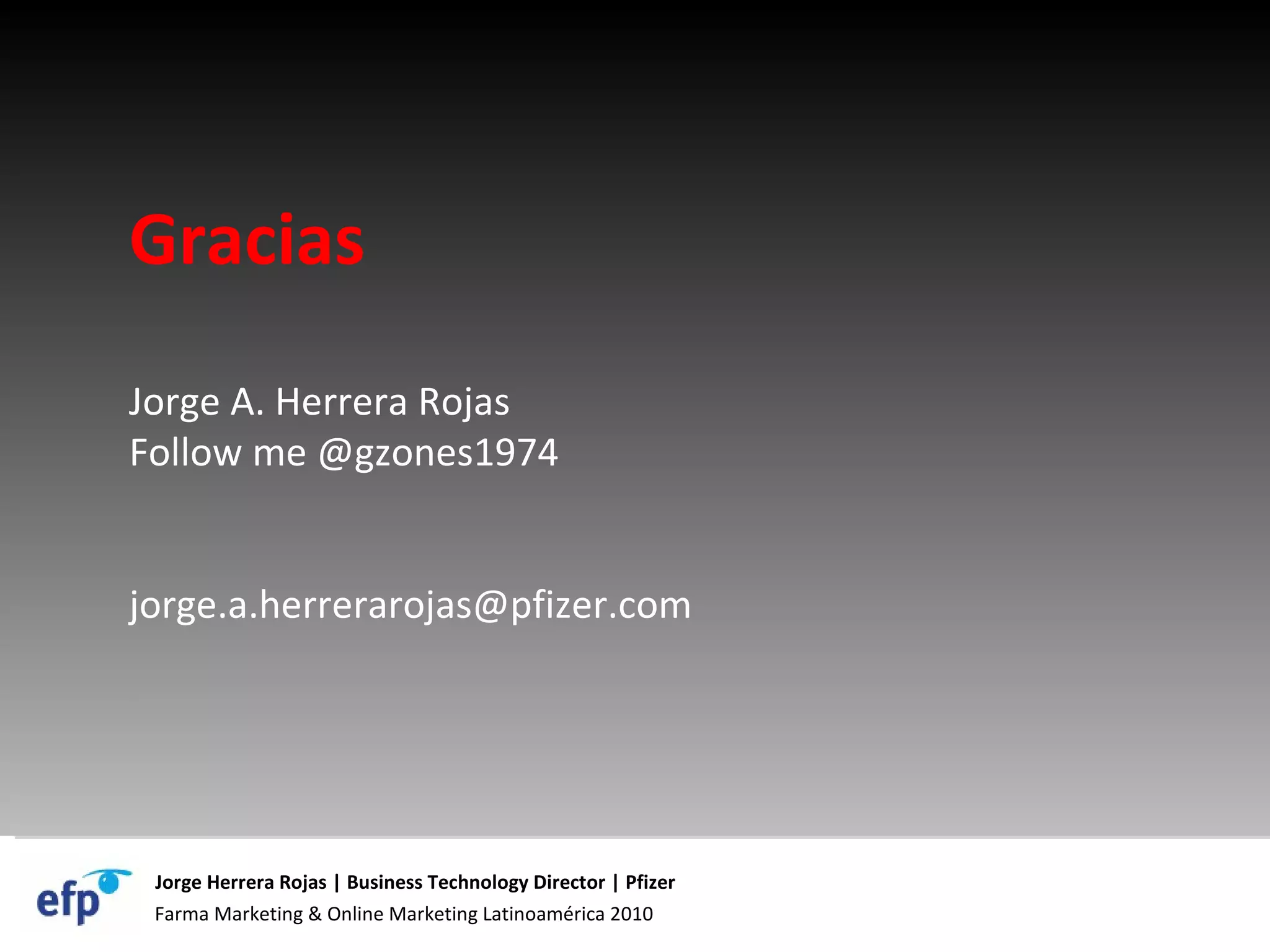 Farma Marketing & Online Marketing Latinoamérica 2010 Jorge Herrera Rojas | Business Technology Director | Pfizer Gracias Jorge A. Herrera Rojas Follow me @gzones1974 [email_address] 