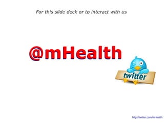 http://twitter.com/mHealth 
For this slide deck or to interact with us 
@@mmHHeeaalltthh 
 