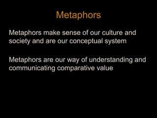 MetaphorsMetaphors make sense of our culture and society and are our conceptual systemMetaphors are our way of understanding and communicating comparative value 15