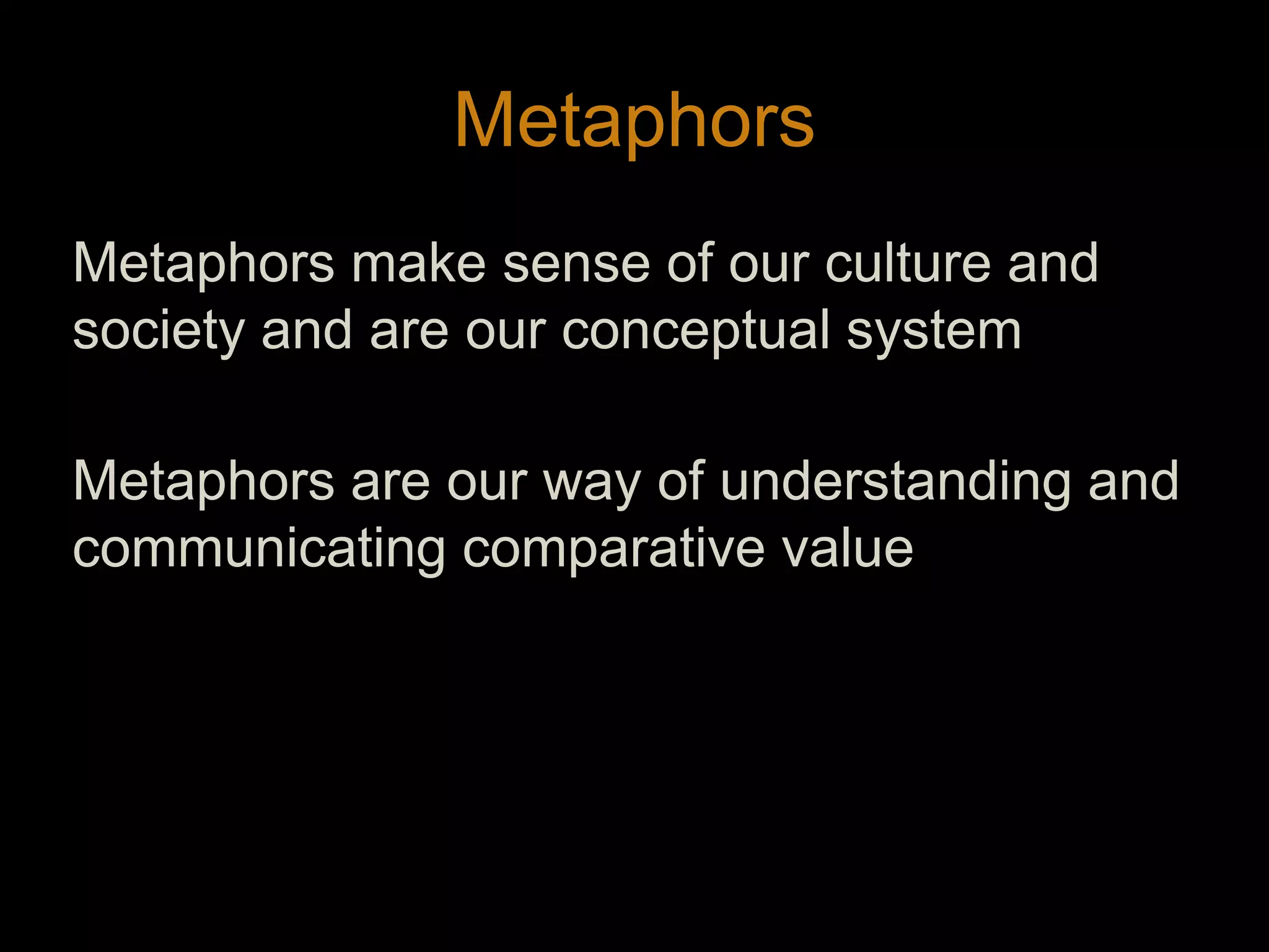 MetaphorsMetaphors make sense of our culture and society and are our conceptual systemMetaphors are our way of understanding and communicating comparative value 15