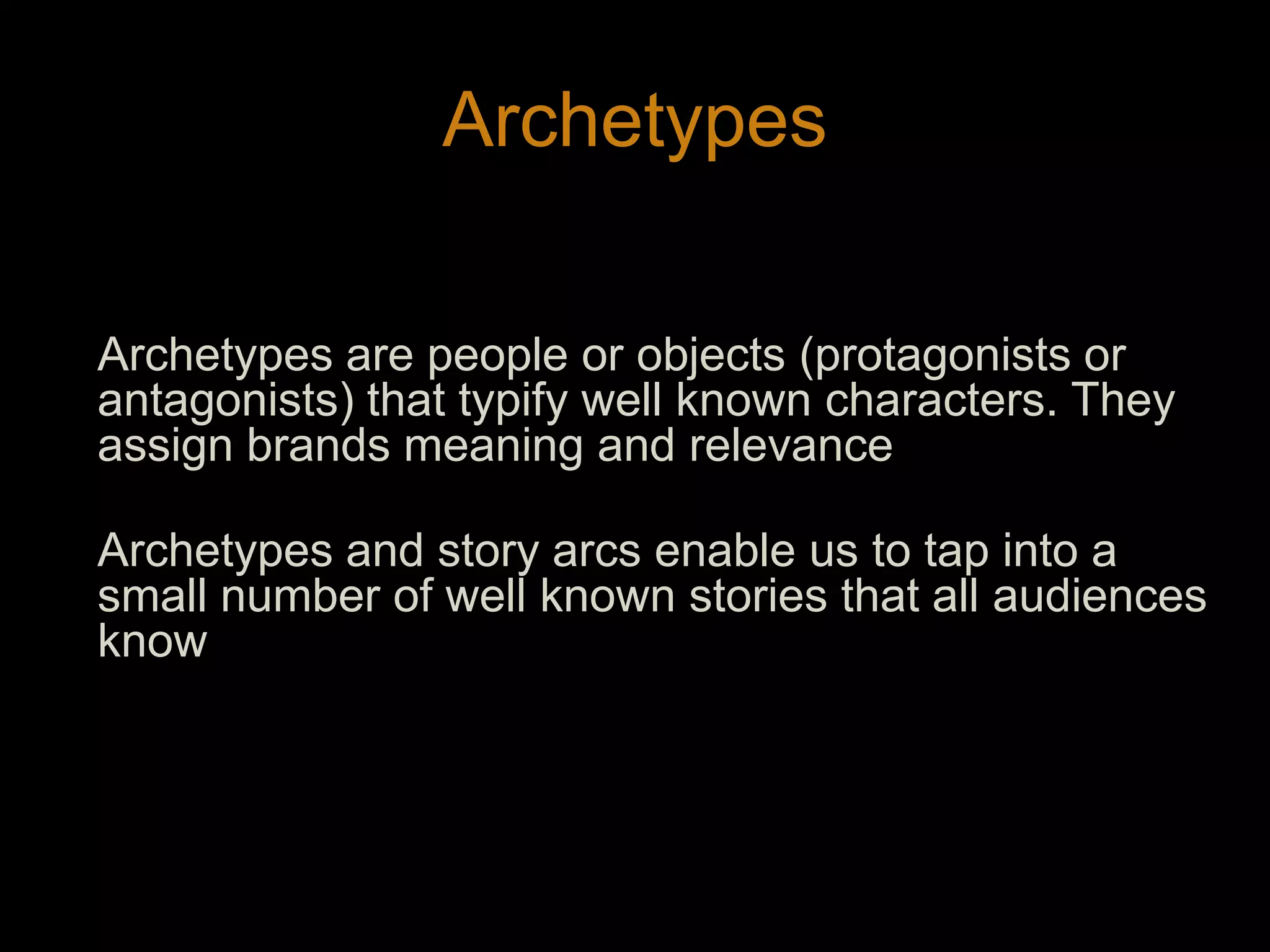 ArchetypesArchetypes are people or objects (protagonists or antagonists) that typify well known characters. They assign brands meaning and relevanceArchetypes and story arcs enable us to tap into a small number of well known stories that all audiences know17