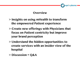 David Doherty
Overview
> Insights on using mHealth to transform
the empowered Patient experience
> Create new offerings with Physicians that
focus on Patient centricity but improve
your brand perception
> Understand the hidden opportunities to
create services with an insider view of the
hospital
> Discussion + Q&A
 