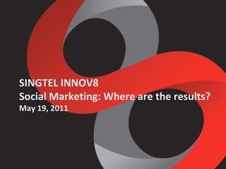 SINGTEL INNOV8 Social Marketing: Where are the results? May 19, 2011 