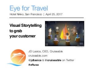 Eye for Travel
Hotel Nikko, San Francisco | April 25, 2017
JD Lasica, CEO, Cruiseable
cruiseable.com
@jdlasica & @cruiseable on Twitter
#eftusa
Visual Storytelling
to grab
your customer
Cromwell/LinkedIn
 