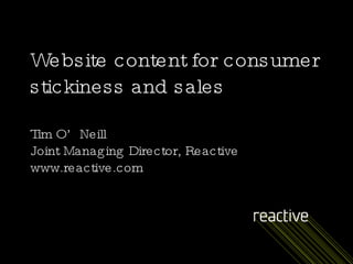 Website content for consumer stickiness and sales Tim O’Neill Joint Managing Director, Reactive www.reactive.com 
