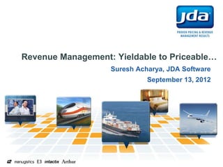 Revenue Management: Yieldable to Priceable…
                   Suresh Acharya, JDA Software
                             September 13, 2012
 