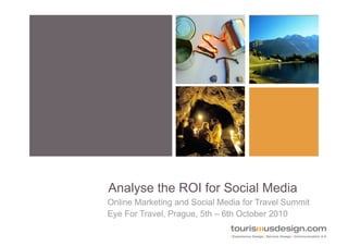 Analyse the ROI for Social Media
Online Marketing and Social Media for Travel Summit
Eye For Travel, Prague, 5th – 6th October 2010
 