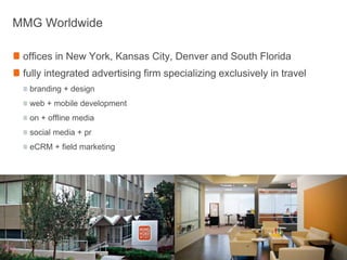 MMG Worldwideoffices in New York, Kansas City, Denver and South Floridafully integrated advertising firm specializing exclusively in travelbranding + designweb + mobile developmenton + offline mediasocial media + preCRM + field marketing