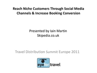 Reach Niche Customers Through Social Media
  Channels & Increase Booking Conversion



         Presented by Iain Martin
              Skipedia.co.uk



 Travel Distribution Summit Europe 2011
 