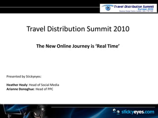 Travel Distribution Summit 2010 The New Online Journey is ‘Real Time’ Presented by Stickyeyes:  Heather Healy: Head of Social Media Arianne Donoghue: Head of PPC 