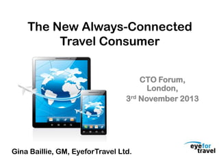 The New Always-Connected
Travel Consumer
CTO Forum,
London,
3rd November 2013

Gina Baillie, GM, EyeforTravel Ltd.

 