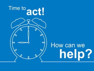 act! Time to help? How can we 