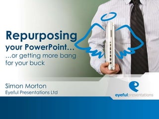 Repurposing
your PowerPoint…
…or getting more bang
for your buck


Simon Morton
Eyeful Presentations Ltd
 