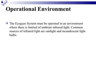 Operational Environment
The Eyegaze System must be operated in an environment
where there is limited of ambient infrared light. Common
sources of infrared light are sunlight and incandescent light
bulbs.