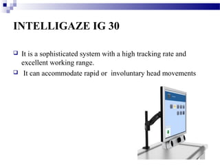 INTELLIGAZE IG 30
It is a sophisticated system with a high tracking rate and
excellent working range.
It can accommodate rapid or involuntary head movements