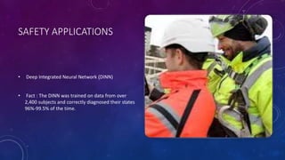 SAFETY APPLICATIONS
• Deep Integrated Neural Network (DINN)
• Fact : The DINN was trained on data from over
2,400 subjects and correctly diagnosed their states
96%-99.5% of the time.
 