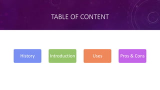 TABLE OF CONTENT
History Introduction Uses Pros & Cons
 