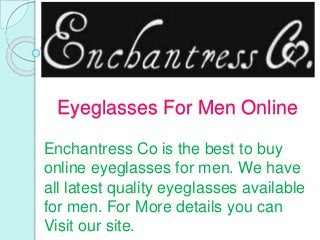 Eyeglasses For Men Online
Enchantress Co is the best to buy
online eyeglasses for men. We have
all latest quality eyeglasses available
for men. For More details you can
Visit our site.
 