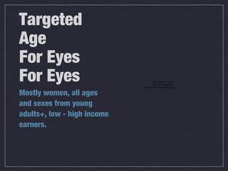Targeted
Age
For Eyes
For Eyes                             QuickTime™ and a
                                     GIF decompressor
                             are needed to see this picture.

Mostly women, all ages
and sexes from young
adults+, low - high income
earners.
 