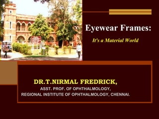 Eyewear Frames:
                             It's a Material World




     DR.T.NIRMAL FREDRICK,
       ASST. PROF. OF OPHTHALMOLOGY,
REGIONAL INSTITUTE OF OPHTHALMOLOGY, CHENNAI.
 